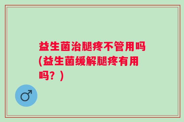 益生菌腿疼不管用吗(益生菌缓解腿疼有用吗？)