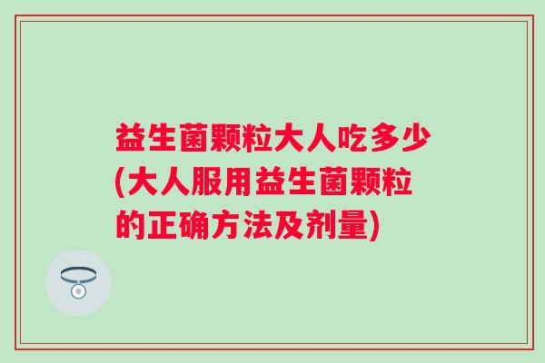 益生菌颗粒大人吃多少(大人服用益生菌颗粒的正确方法及剂量)