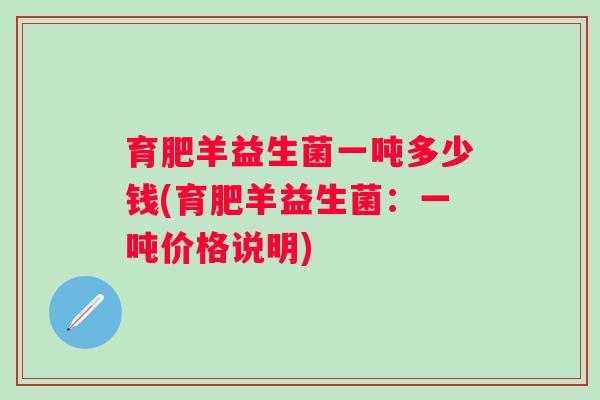 育肥羊益生菌一吨多少钱(育肥羊益生菌:一吨价格说明) 育肥羊益生菌一吨多少钱(育肥羊益生菌:一吨价格说明)