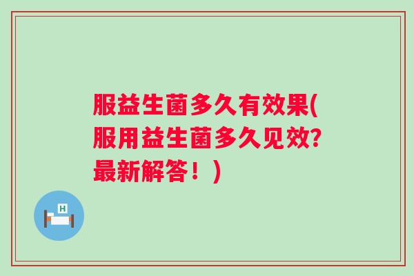 服益生菌多久有效果(服用益生菌多久见效?新解答!) 服益生菌多久有效果(服用益生菌多久见效?新解答!)