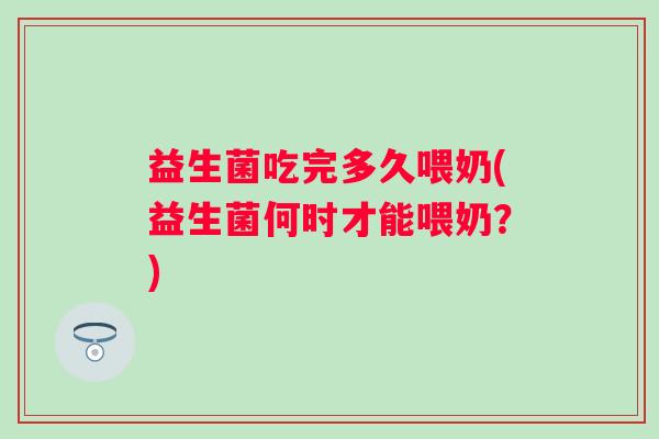 益生菌吃完多久喂奶(益生菌何时才能喂奶?) 益生菌吃完多久喂奶(益生菌何时才能喂奶?)