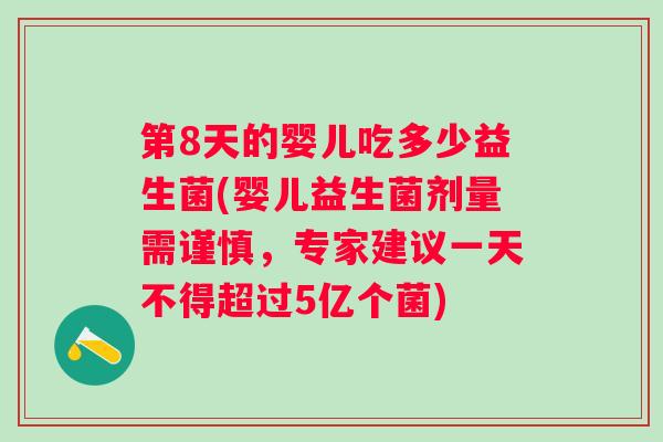 第8天的婴儿吃多少益生菌(婴儿益生菌剂量需谨慎,专家建议一天不得超过5亿个菌) 第8天的婴儿吃多少益生菌(婴儿益生菌剂量需谨慎,专家建议一天不得超过5亿个菌)