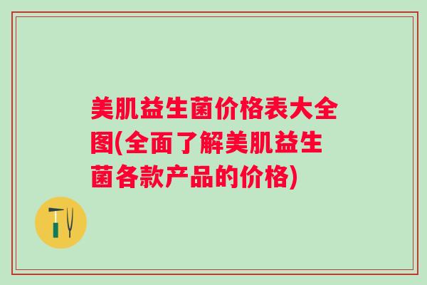 美肌益生菌价格表大全图(全面了解美肌益生菌各款产品的价格) 美肌益生菌价格表大全图(全面了解美肌益生菌各款产品的价格)