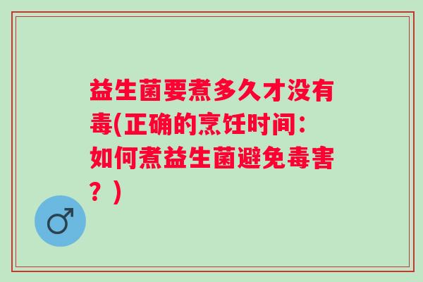 益生菌要煮多久才没有毒(正确的烹饪时间:如何煮益生菌避免毒害?) 益生菌要煮多久才没有毒(正确的烹饪时间:如何煮益生菌避免毒害?)