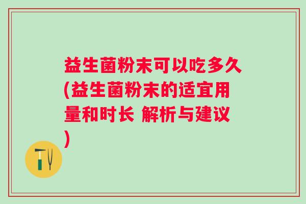 益生菌粉末可以吃多久(益生菌粉末的适宜用量和时长 解析与建议) 益生菌粉末可以吃多久(益生菌粉末的适宜用量和时长 解析与建议)