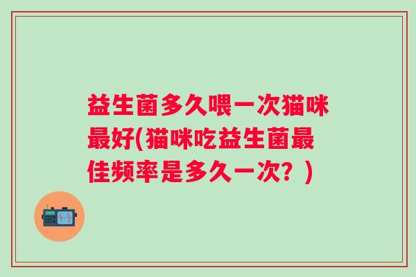 益生菌多久喂一次猫咪好(猫咪吃益生菌佳频率是多久一次?) 益生菌多久喂一次猫咪好(猫咪吃益生菌佳频率是多久一次?)
