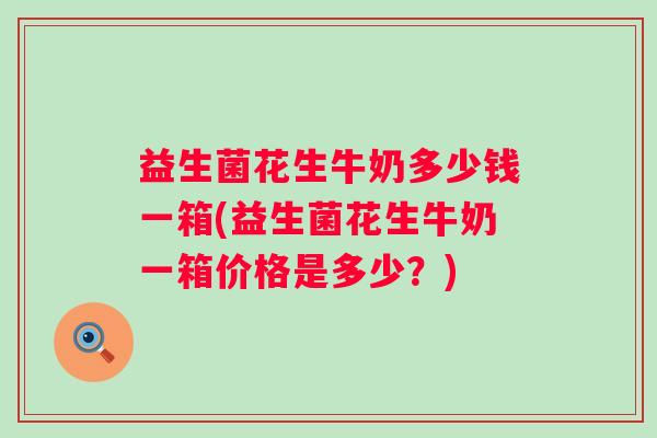 益生菌花生牛奶多少钱一箱(益生菌花生牛奶一箱价格是多少?) 益生菌花生牛奶多少钱一箱(益生菌花生牛奶一箱价格是多少?)