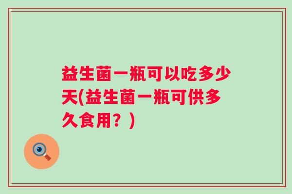 益生菌一瓶可以吃多少天(益生菌一瓶可供多久食用？)