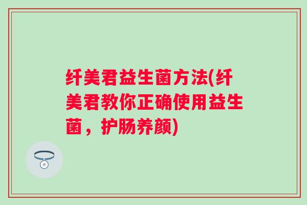 纤美君益生菌方法(纤美君教你正确使用益生菌,护肠养颜) 纤美君益生菌方法(纤美君教你正确使用益生菌,护肠养颜)
