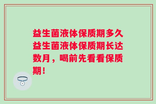 益生菌液体保质期多久益生菌液体保质期长达数月，喝前先看看保质期！