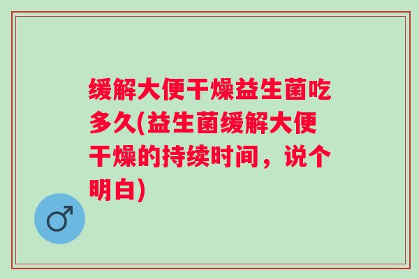 缓解大便干燥益生菌吃多久(益生菌缓解大便干燥的持续时间，说个明白)