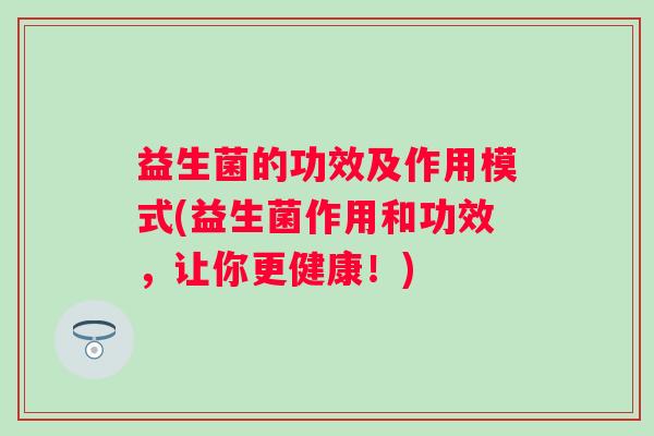益生菌的功效及作用模式(益生菌作用和功效,让你更健康!) 益生菌的功效及作用模式(益生菌作用和功效,让你更健康!)