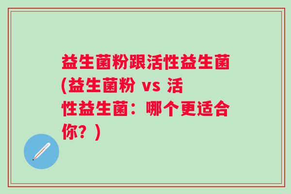 益生菌粉跟活性益生菌(益生菌粉 vs 活性益生菌:哪个更适合你?) 益生菌粉跟活性益生菌(益生菌粉 vs 活性益生菌:哪个更适合你?)
