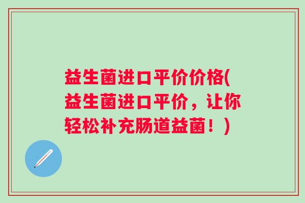 益生菌进口平价价格(益生菌进口平价，让你轻松补充肠道益菌！)