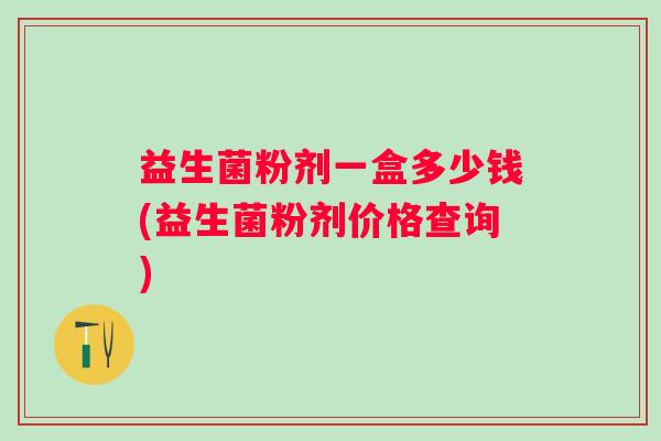 益生菌粉剂一盒多少钱(益生菌粉剂价格查询) 益生菌粉剂一盒多少钱(益生菌粉剂价格查询)