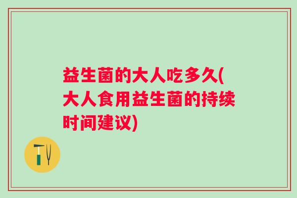 益生菌的大人吃多久(大人食用益生菌的持续时间建议) 益生菌的大人吃多久(大人食用益生菌的持续时间建议)