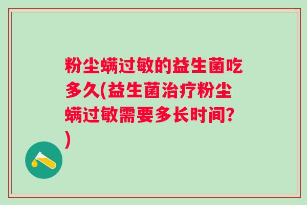 粉尘螨的益生菌吃多久(益生菌粉尘螨需要多长时间？)