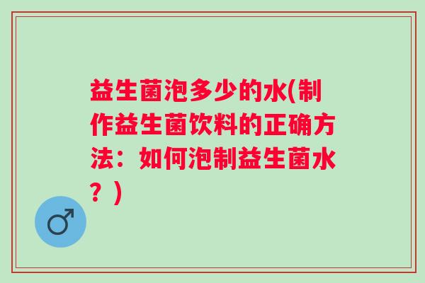 益生菌泡多少的水(制作益生菌饮料的正确方法：如何泡制益生菌水？)