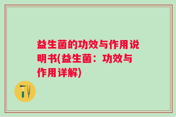益生菌的功效与作用说明书(益生菌：功效与作用详解)