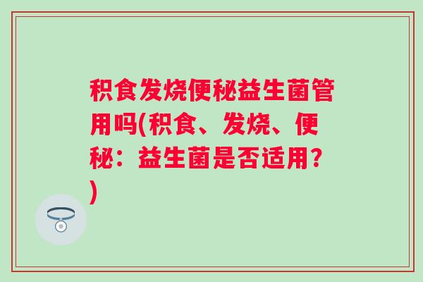 积食发烧益生菌管用吗(积食、发烧、：益生菌是否适用？)