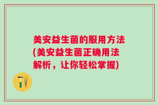 美安益生菌的服用方法(美安益生菌正确用法解析，让你轻松掌握)