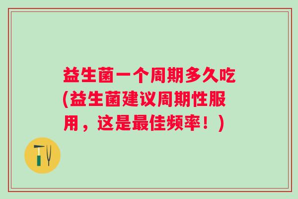 益生菌一个周期多久吃(益生菌建议周期性服用，这是佳频率！)
