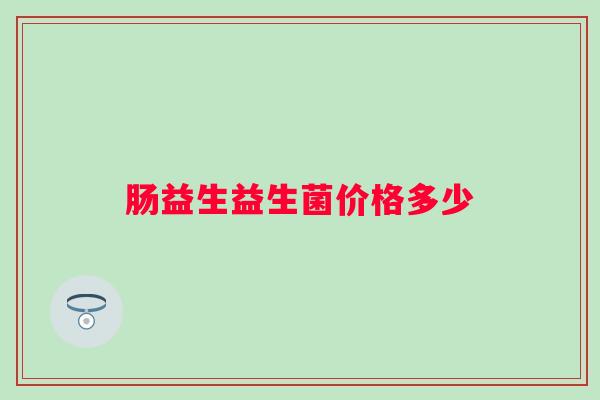 肠益生益生菌价格多少 肠益生益生菌价格多少