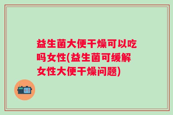 益生菌大便干燥可以吃吗女性(益生菌可缓解女性大便干燥问题) 益生菌大便干燥可以吃吗女性(益生菌可缓解女性大便干燥问题)