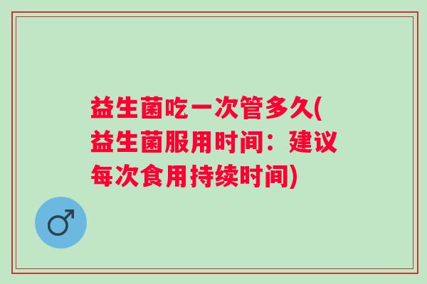 益生菌吃一次管多久(益生菌服用时间：建议每次食用持续时间)