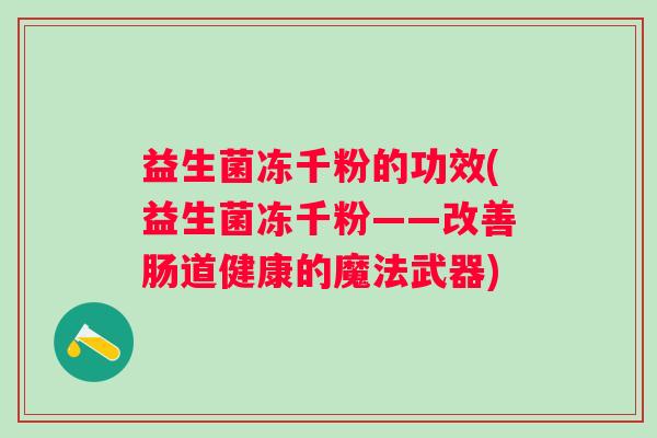 益生菌冻千粉的功效(益生菌冻千粉——改善肠道健康的魔法武器) 益生菌冻千粉的功效(益生菌冻千粉——改善肠道健康的魔法武器)