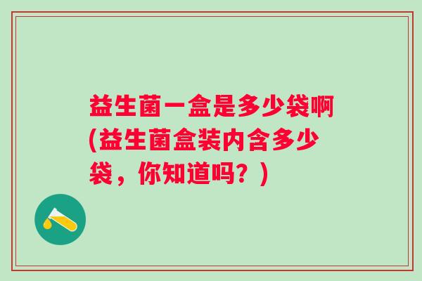 益生菌一盒是多少袋啊(益生菌盒装内含多少袋，你知道吗？)