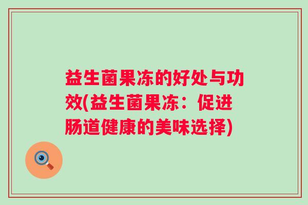 益生菌果冻的好处与功效(益生菌果冻:促进肠道健康的美味选择) 益生菌果冻的好处与功效(益生菌果冻:促进肠道健康的美味选择)