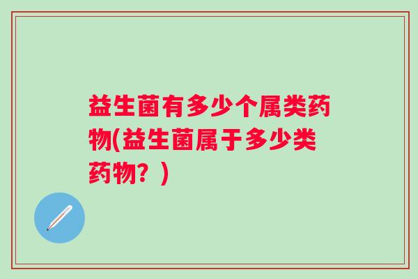 益生菌有多少个属类(益生菌属于多少类?) 益生菌有多少个属类(益生菌属于多少类?)