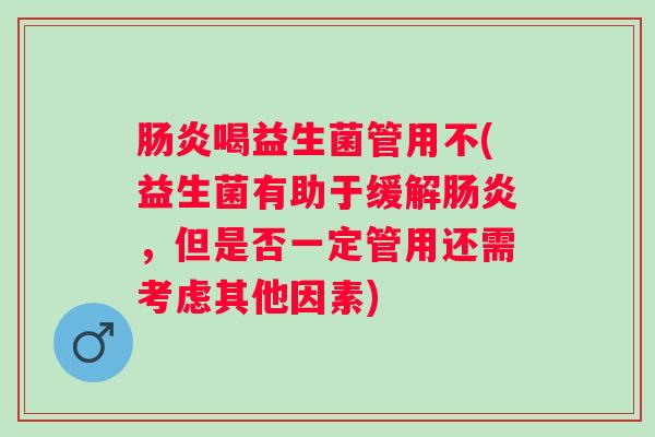 喝益生菌管用不(益生菌有助于缓解,但是否一定管用还需考虑其他因素) 喝益生菌管用不(益生菌有助于缓解,但是否一定管用还需考虑其他因素)