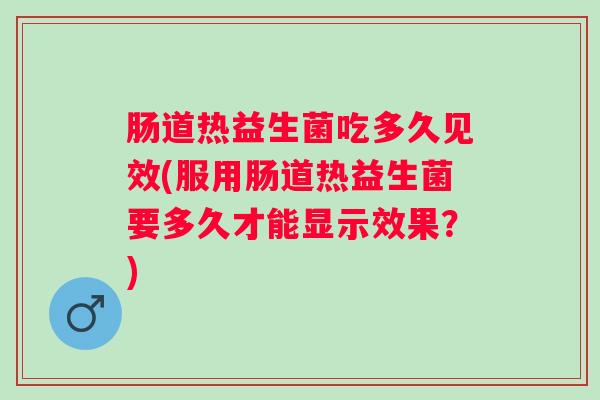 肠道热益生菌吃多久见效(服用肠道热益生菌要多久才能显示效果？)