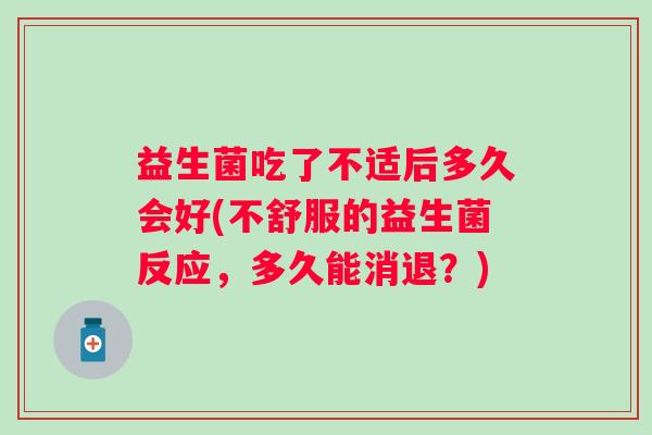 益生菌吃了不适后多久会好(不舒服的益生菌反应，多久能消退？)