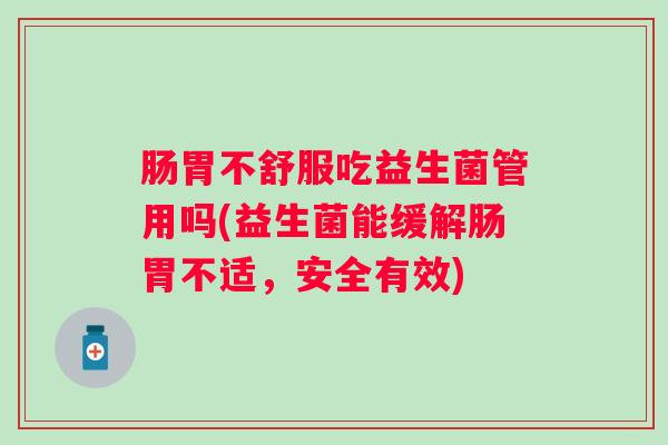肠胃不舒服吃益生菌管用吗(益生菌能缓解肠胃不适,安全有效) 肠胃不舒服吃益生菌管用吗(益生菌能缓解肠胃不适,安全有效)