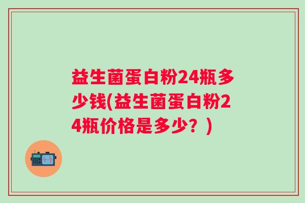 益生菌蛋白粉24瓶多少钱(益生菌蛋白粉24瓶价格是多少？)