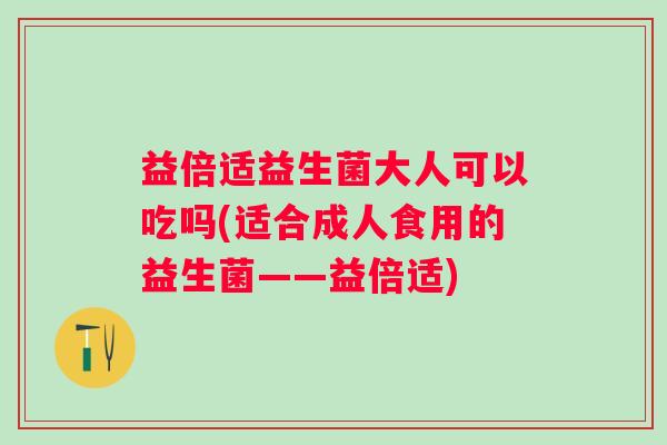 益倍适益生菌大人可以吃吗(适合成人食用的益生菌——益倍适) 益倍适益生菌大人可以吃吗(适合成人食用的益生菌——益倍适)