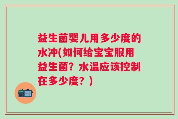 益生菌婴儿用多少度的水冲(如何给宝宝服用益生菌？水温应该控制在多少度？)