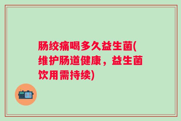 肠绞痛喝多久益生菌(维护肠道健康,益生菌饮用需持续) 肠绞痛喝多久益生菌(维护肠道健康,益生菌饮用需持续)