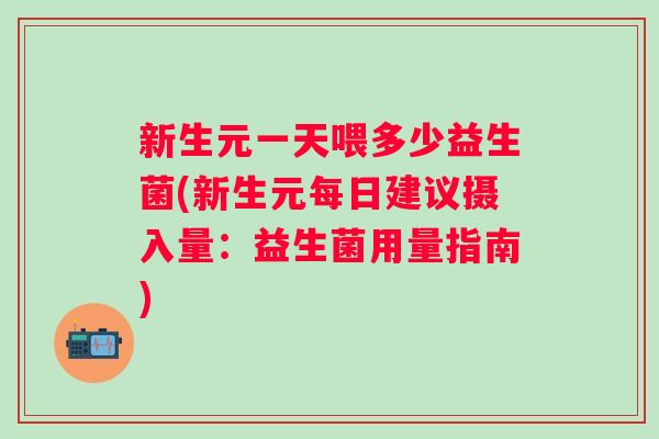 新生元一天喂多少益生菌(新生元每日建议摄入量:益生菌用量指南) 新生元一天喂多少益生菌(新生元每日建议摄入量:益生菌用量指南)