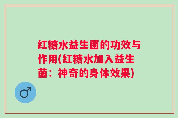 红糖水益生菌的功效与作用(红糖水加入益生菌:神奇的身体效果) 红糖水益生菌的功效与作用(红糖水加入益生菌:神奇的身体效果)