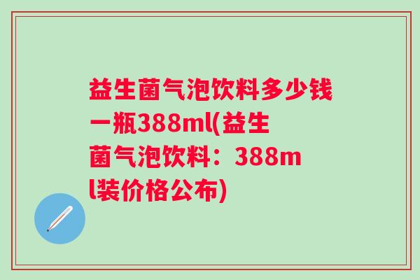 益生菌气泡饮料多少钱一瓶388ml(益生菌气泡饮料:388ml装价格公布) 益生菌气泡饮料多少钱一瓶388ml(益生菌气泡饮料:388ml装价格公布)