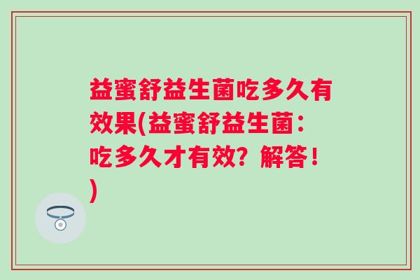 益蜜舒益生菌吃多久有效果(益蜜舒益生菌：吃多久才有效？解答！)