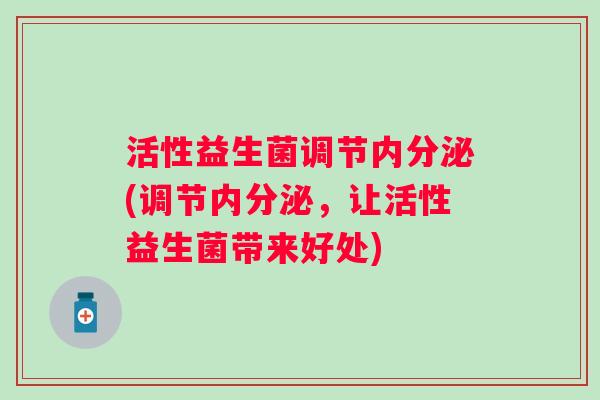 活性益生菌调节(调节,让活性益生菌带来好处) 活性益生菌调节(调节,让活性益生菌带来好处)