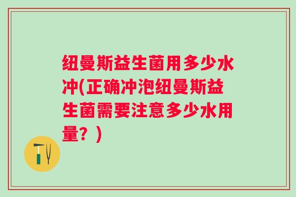纽曼斯益生菌用多少水冲(正确冲泡纽曼斯益生菌需要注意多少水用量?) 纽曼斯益生菌用多少水冲(正确冲泡纽曼斯益生菌需要注意多少水用量?)