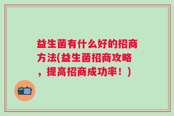 益生菌有什么好的招商方法(益生菌招商攻略,提高招商成功率!) 益生菌有什么好的招商方法(益生菌招商攻略,提高招商成功率!)