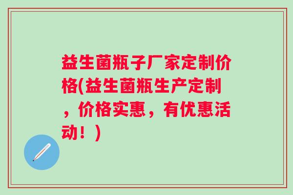 益生菌瓶子厂家定制价格(益生菌瓶生产定制，价格实惠，有优惠活动！)