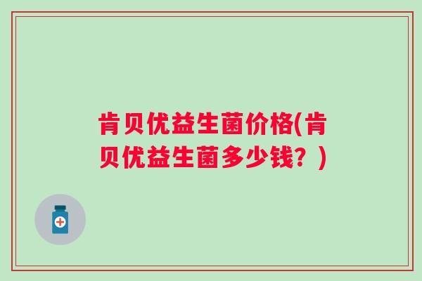肯贝优益生菌价格(肯贝优益生菌多少钱?) 肯贝优益生菌价格(肯贝优益生菌多少钱?)
